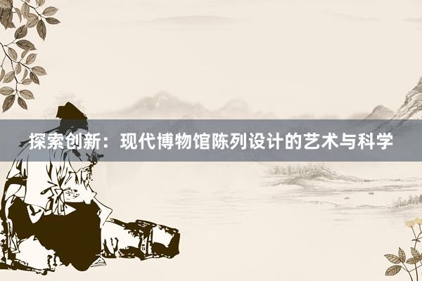 探索创新：现代博物馆陈列设计的艺术与科学