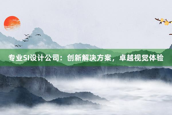 专业SI设计公司：创新解决方案，卓越视觉体验